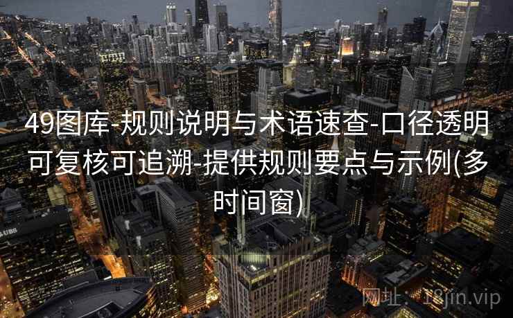 49图库-规则说明与术语速查-口径透明可复核可追溯-提供规则要点与示例(多时间窗) 49图库-规则说明与术语速查-口径透明可复核可追溯-提供规则要点与示例(多时间窗)