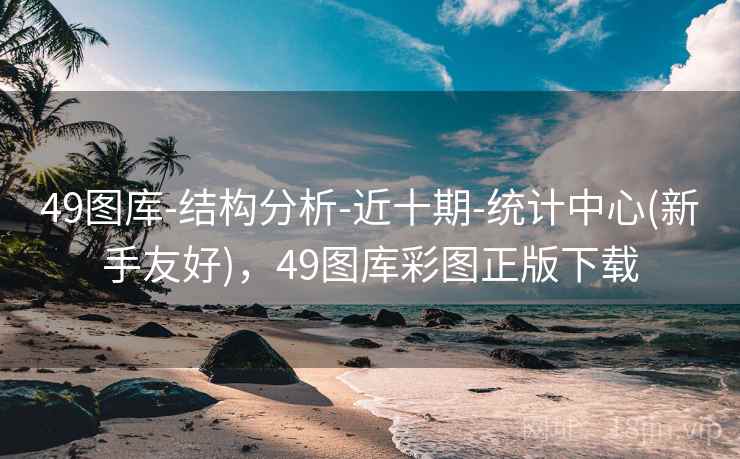 49图库-结构分析-近十期-统计中心(新手友好)，49图库彩图正版下载